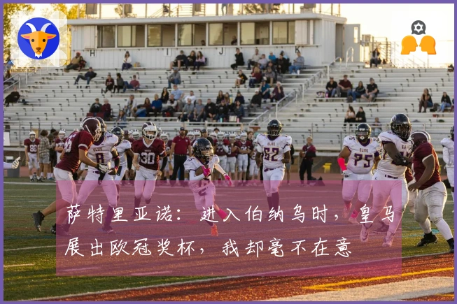 萨特里亚诺：进入伯纳乌时，皇马展出欧冠奖杯，我却毫不在意