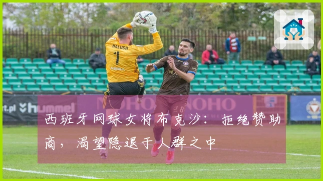 西班牙网球女将布克沙：拒绝赞助商，渴望隐退于人群之中