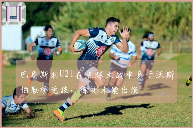 巴恩斯利U21在点球大战中负于沃斯伯勒桥竞技，徐彬未能出场