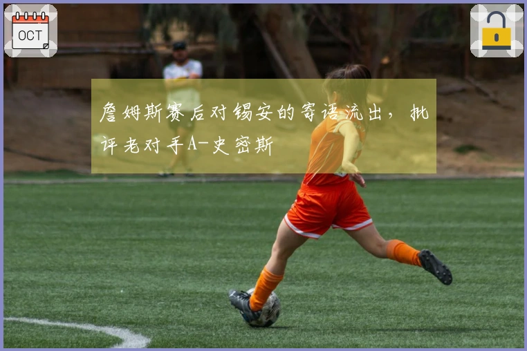 詹姆斯赛后对锡安的寄语流出，批评老对手A-史密斯