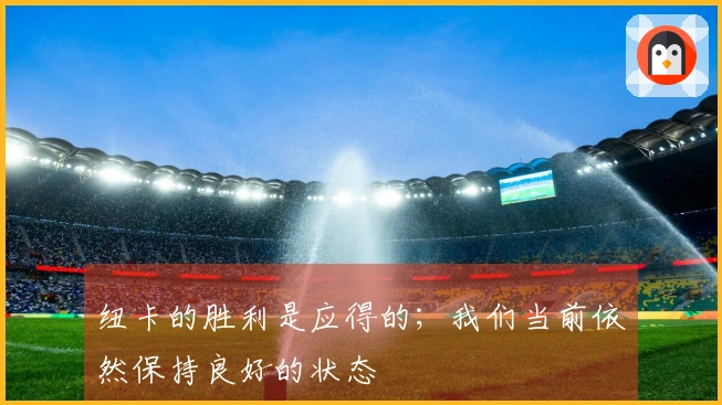 纽卡的胜利是应得的；我们当前依然保持良好的状态