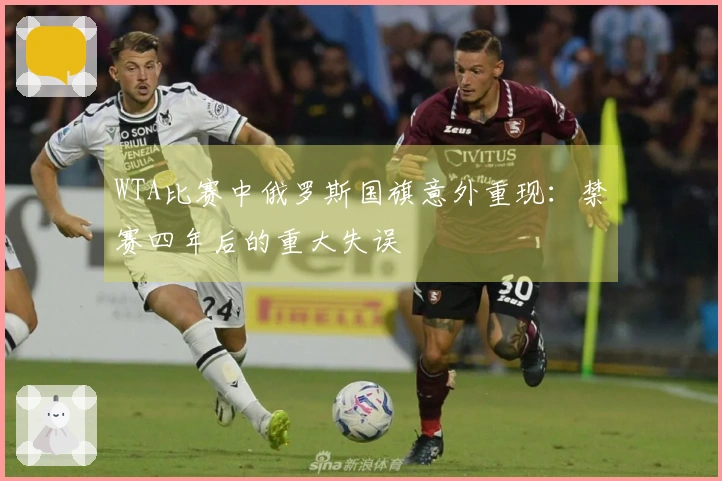 WTA比赛中俄罗斯国旗意外重现：禁赛四年后的重大失误