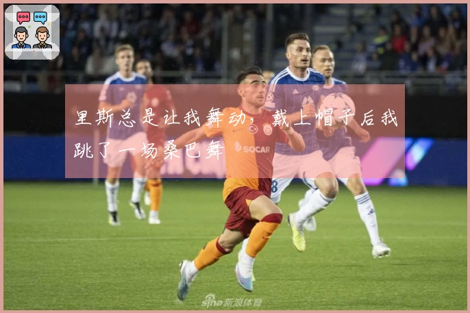 里斯总是让我舞动，戴上帽子后我跳了一场桑巴舞