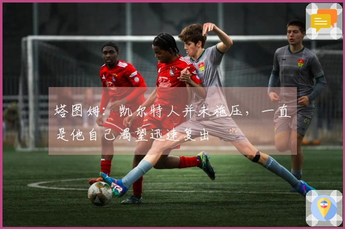 塔图姆：凯尔特人并未施压，一直是他自己渴望迅速复出