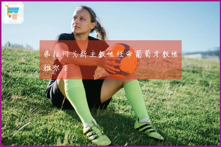 弗拉门戈新主教练任命葡萄牙教练雅尔丁