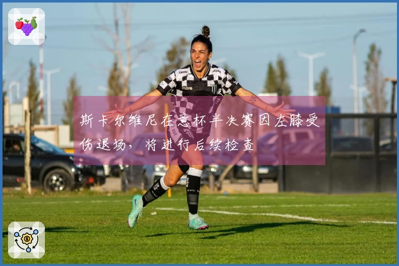 斯卡尔维尼在意杯半决赛因左膝受伤退场，将进行后续检查