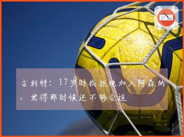 古利特：17岁时我拒绝加入阿森纳，觉得那时候还不够合适
