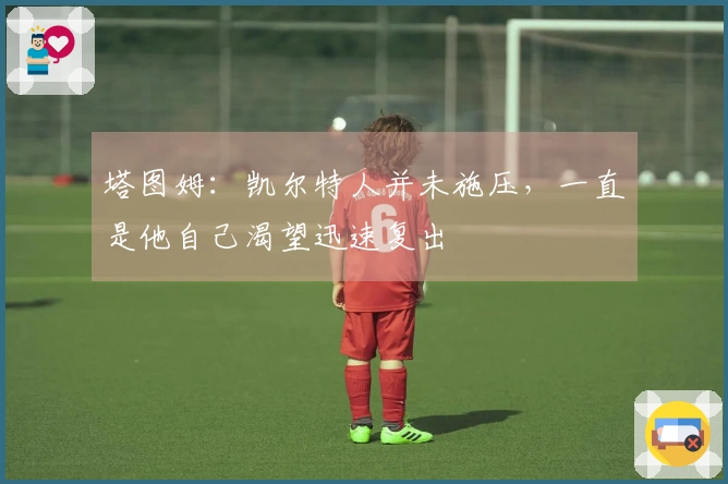 塔图姆：凯尔特人并未施压，一直是他自己渴望迅速复出