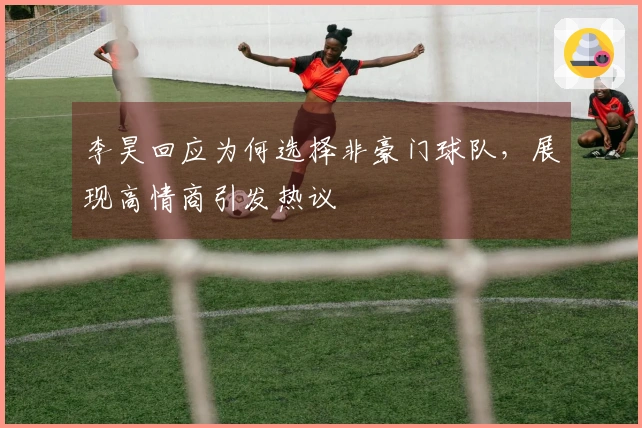 李昊回应为何选择非豪门球队，展现高情商引发热议