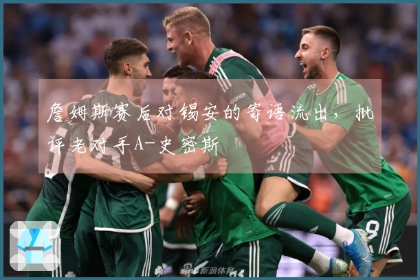 詹姆斯赛后对锡安的寄语流出，批评老对手A-史密斯