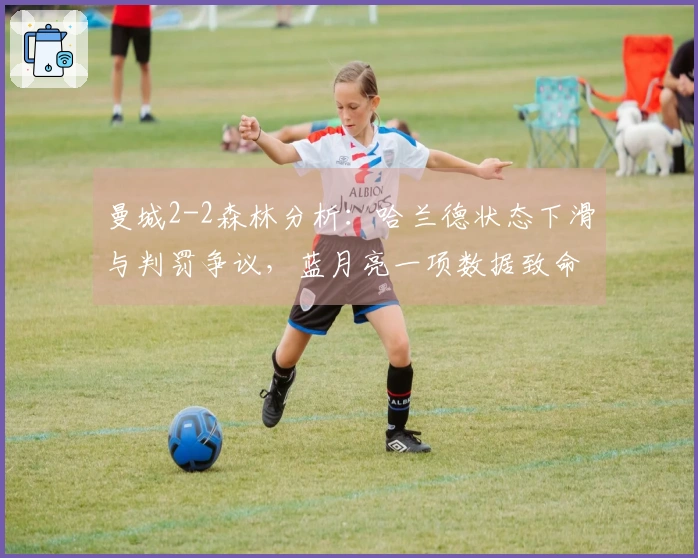 曼城2-2森林分析：哈兰德状态下滑与判罚争议，蓝月亮一项数据致命
