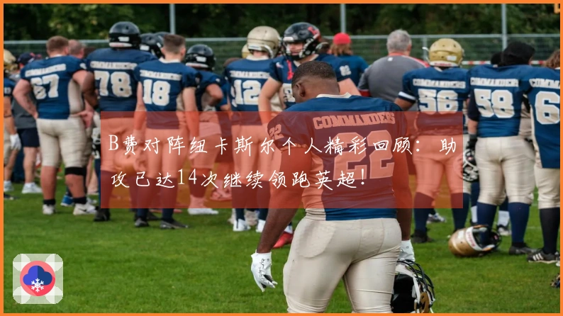 B费对阵纽卡斯尔个人精彩回顾:助攻已达14次继续领跑英超!