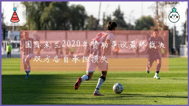 国际米兰2020年赞助争议最终裁决，双方各自承担损失