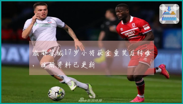 成都蓉城17岁小将获金童奖后转会，注册资料已更新