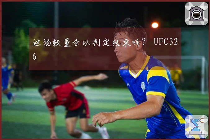 这场较量会以判定结束吗？ UFC326