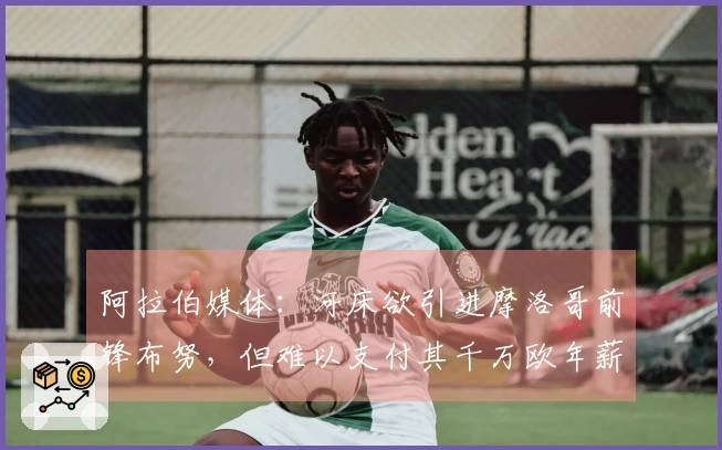 阿拉伯媒体：河床欲引进摩洛哥前锋布努，但难以支付其千万欧年薪
