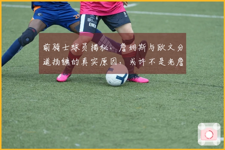 前骑士球员揭秘，詹姆斯与欧文分道扬镳的真实原因，或许不是老詹的错