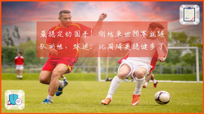 最稳定的国手！刚结束世预赛就随队训练，球迷：比周琦更稳健多了