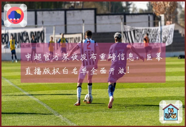 中超官方深夜发布重磅信息，巨幕直播版权白名单全面开放！