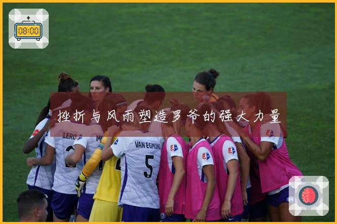 挫折与风雨塑造罗爷的强大力量