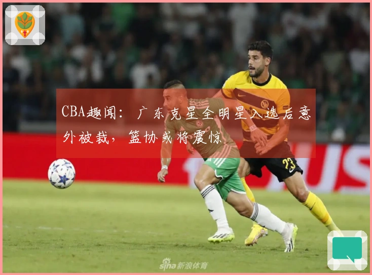 CBA趣闻：广东克星全明星入选后意外被裁，篮协或将震惊