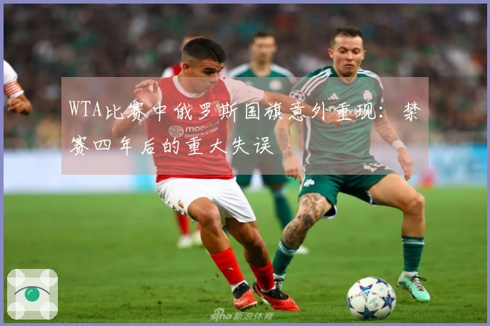 WTA比赛中俄罗斯国旗意外重现：禁赛四年后的重大失误