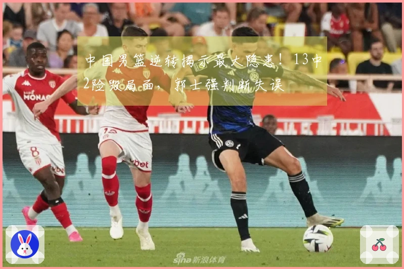 中国男篮逆转揭示最大隐患！13中2险毁局面，郭士强判断失误