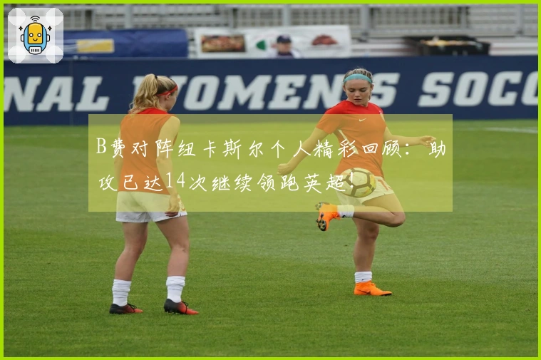 B费对阵纽卡斯尔个人精彩回顾：助攻已达14次继续领跑英超！