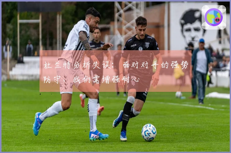 杜兰特分析失误：面对对手的强势防守，我们需增强耐心