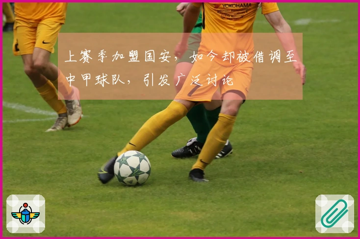上赛季加盟国安，如今却被借调至中甲球队，引发广泛讨论