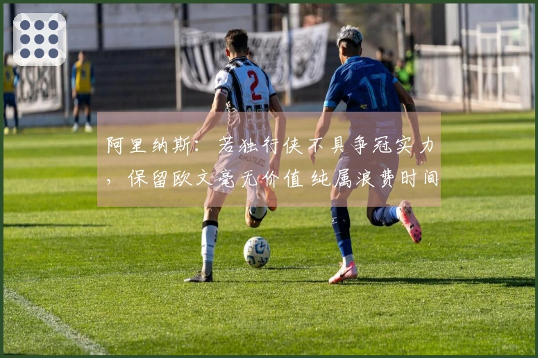 阿里纳斯：若独行侠不具争冠实力，保留欧文毫无价值 纯属浪费时间