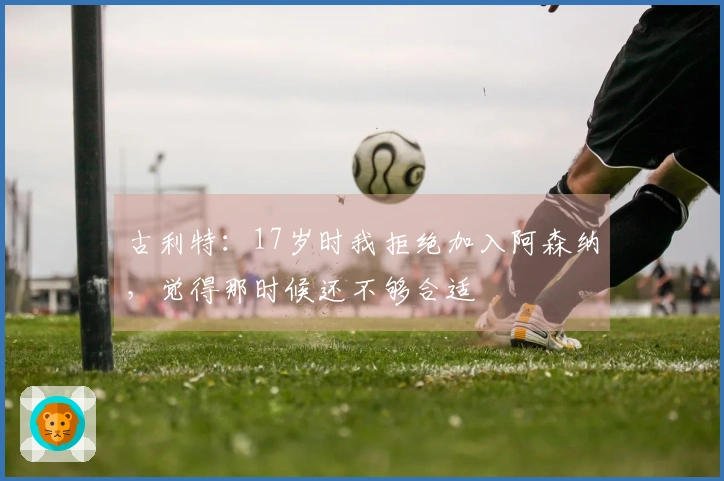 古利特：17岁时我拒绝加入阿森纳，觉得那时候还不够合适