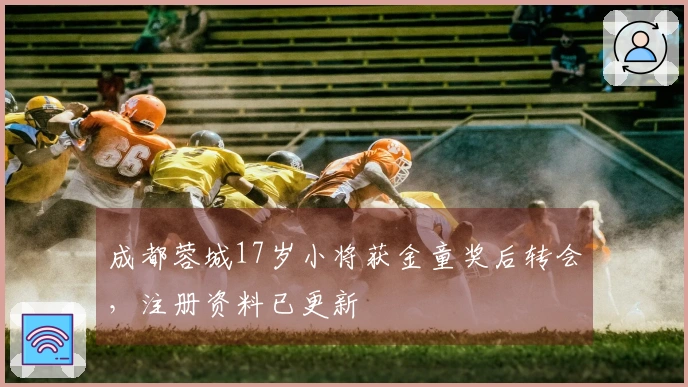 成都蓉城17岁小将获金童奖后转会，注册资料已更新