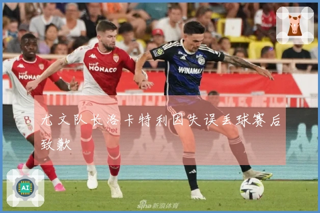 尤文队长洛卡特利因失误丢球赛后致歉